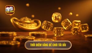 Thời điểm vàng để chơi Tài Xỉu